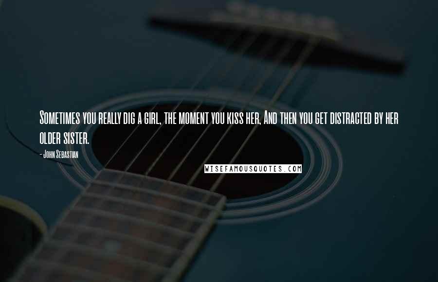 John Sebastian Quotes: Sometimes you really dig a girl, the moment you kiss her, And then you get distracted by her older sister.