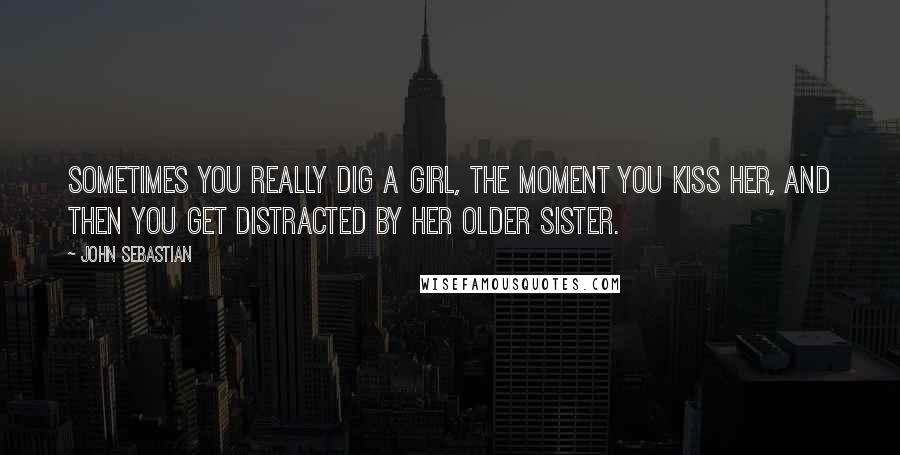 John Sebastian Quotes: Sometimes you really dig a girl, the moment you kiss her, And then you get distracted by her older sister.