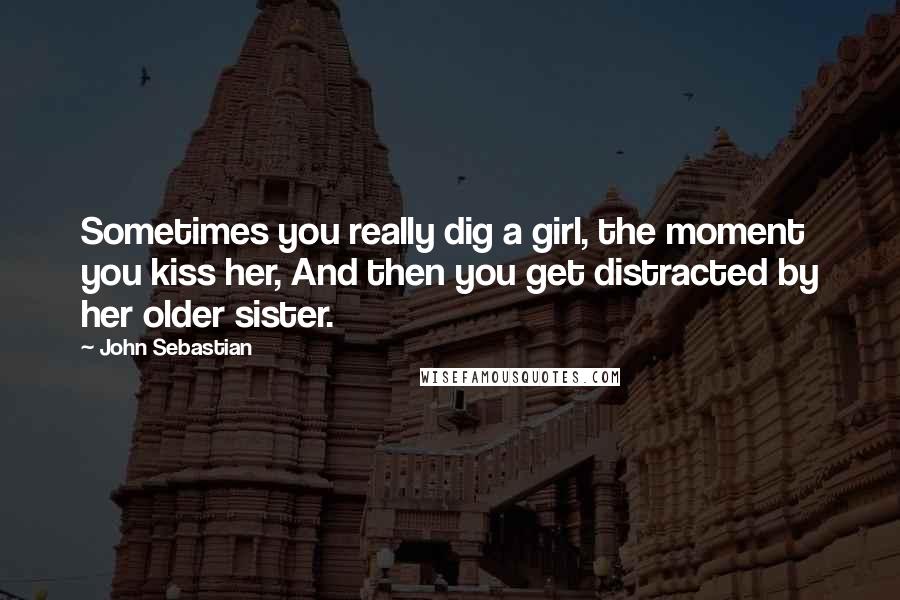 John Sebastian Quotes: Sometimes you really dig a girl, the moment you kiss her, And then you get distracted by her older sister.