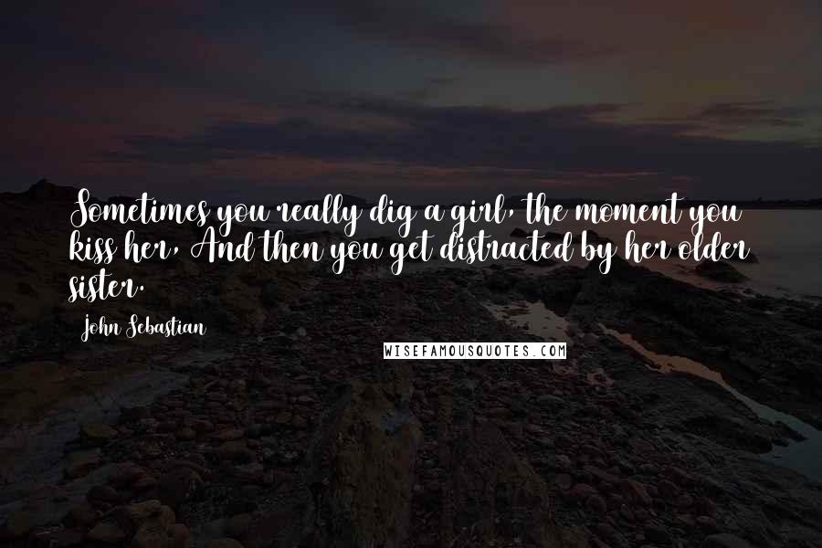 John Sebastian Quotes: Sometimes you really dig a girl, the moment you kiss her, And then you get distracted by her older sister.