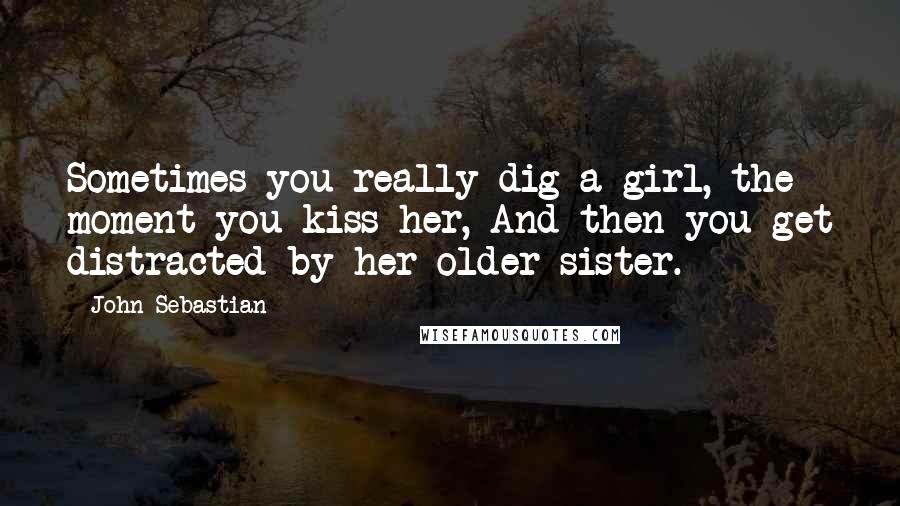 John Sebastian Quotes: Sometimes you really dig a girl, the moment you kiss her, And then you get distracted by her older sister.