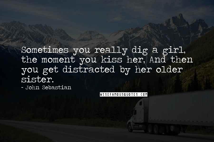 John Sebastian Quotes: Sometimes you really dig a girl, the moment you kiss her, And then you get distracted by her older sister.