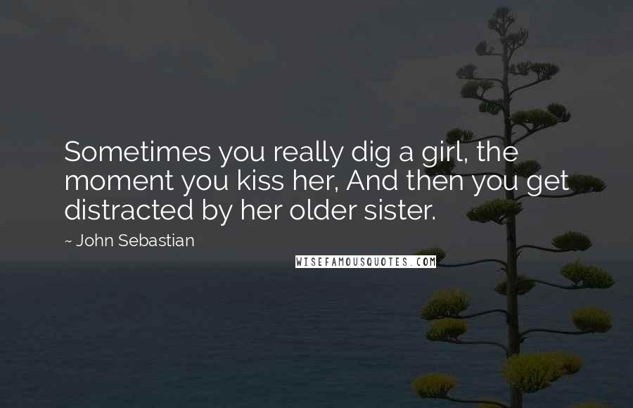 John Sebastian Quotes: Sometimes you really dig a girl, the moment you kiss her, And then you get distracted by her older sister.