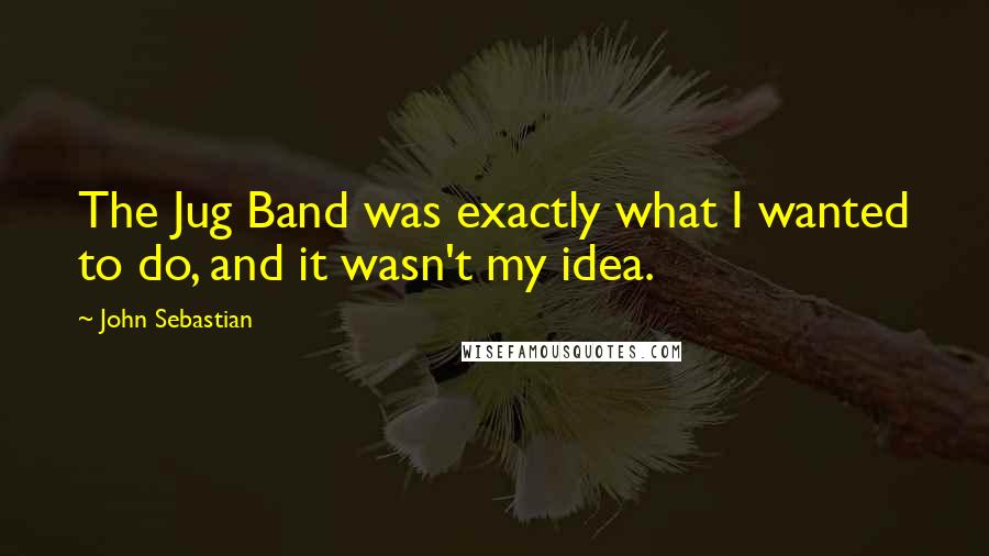 John Sebastian Quotes: The Jug Band was exactly what I wanted to do, and it wasn't my idea.