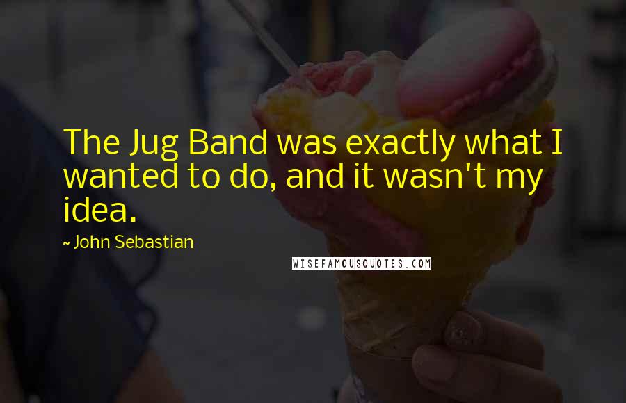 John Sebastian Quotes: The Jug Band was exactly what I wanted to do, and it wasn't my idea.