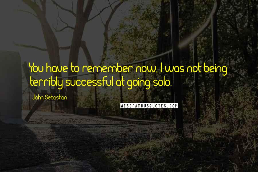 John Sebastian Quotes: You have to remember now, I was not being terribly successful at going solo.