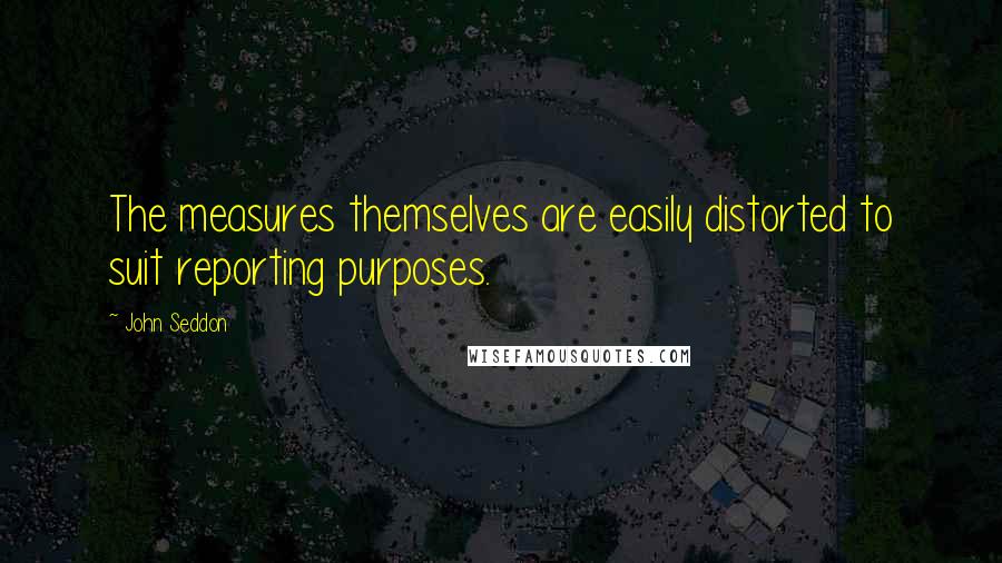 John Seddon Quotes: The measures themselves are easily distorted to suit reporting purposes.