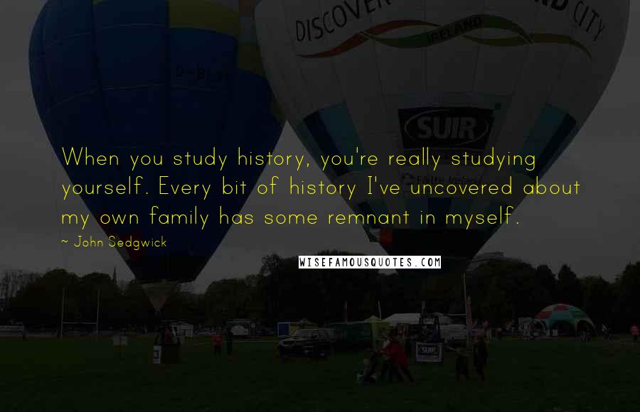 John Sedgwick Quotes: When you study history, you're really studying yourself. Every bit of history I've uncovered about my own family has some remnant in myself.