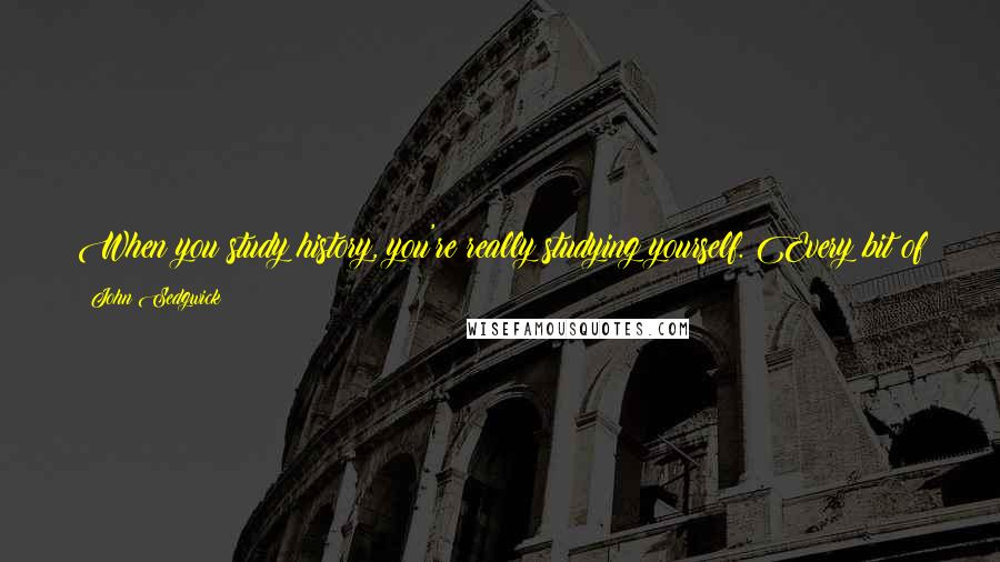 John Sedgwick Quotes: When you study history, you're really studying yourself. Every bit of history I've uncovered about my own family has some remnant in myself.