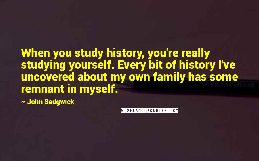 John Sedgwick Quotes: When you study history, you're really studying yourself. Every bit of history I've uncovered about my own family has some remnant in myself.
