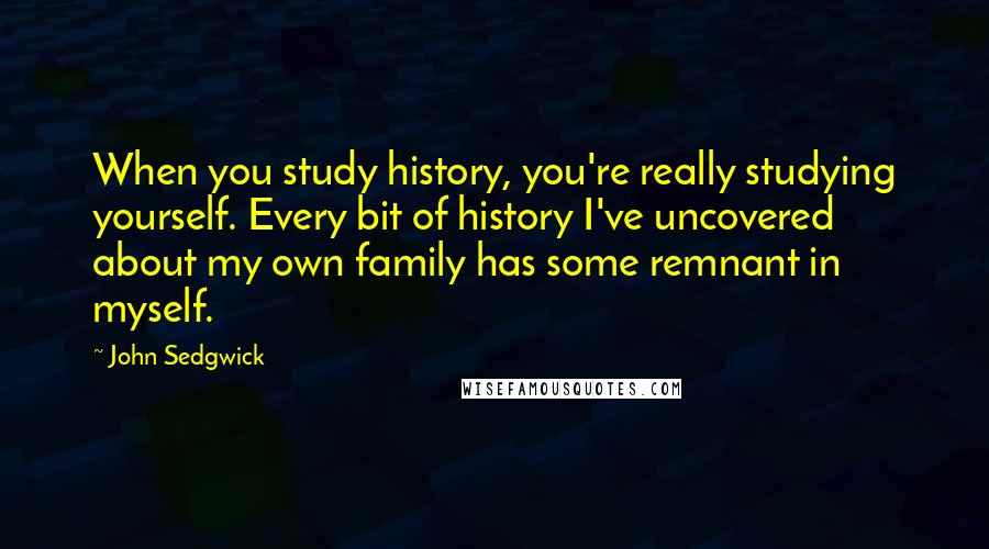 John Sedgwick Quotes: When you study history, you're really studying yourself. Every bit of history I've uncovered about my own family has some remnant in myself.