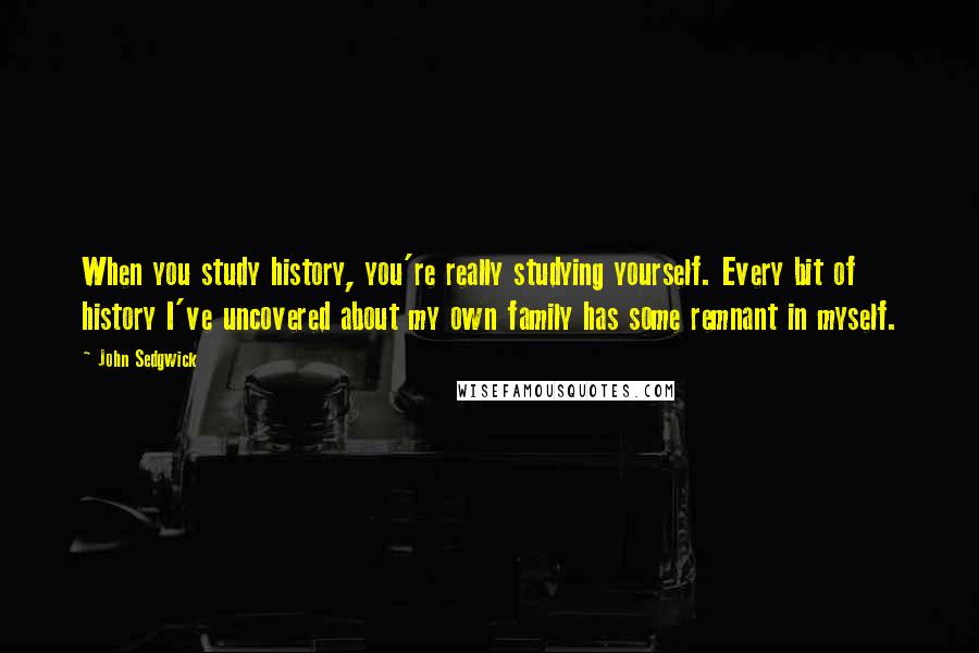 John Sedgwick Quotes: When you study history, you're really studying yourself. Every bit of history I've uncovered about my own family has some remnant in myself.