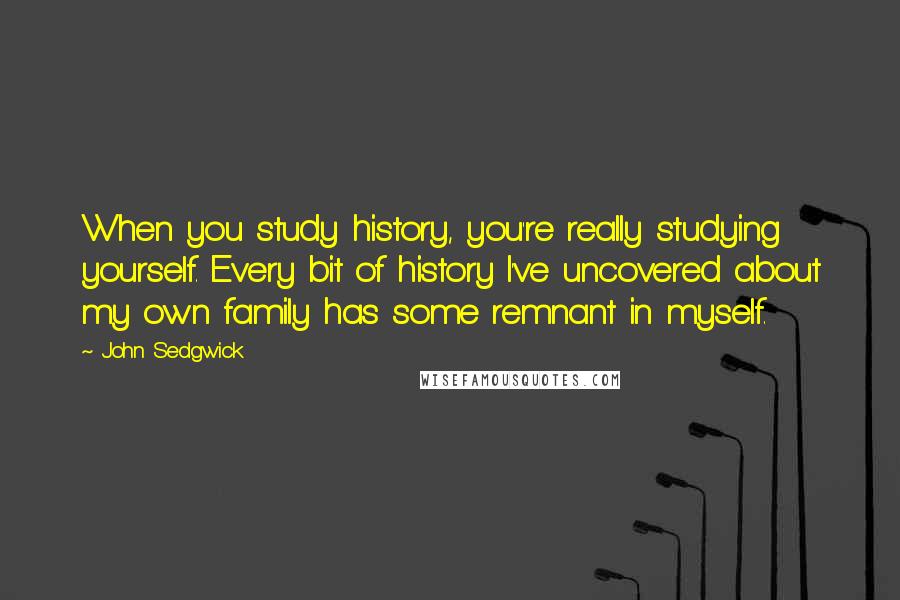 John Sedgwick Quotes: When you study history, you're really studying yourself. Every bit of history I've uncovered about my own family has some remnant in myself.
