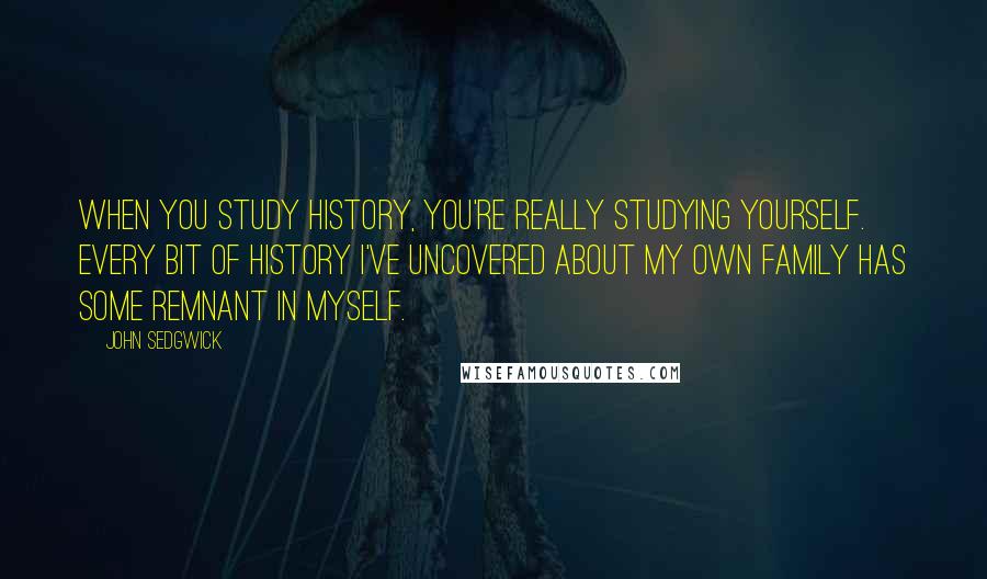 John Sedgwick Quotes: When you study history, you're really studying yourself. Every bit of history I've uncovered about my own family has some remnant in myself.