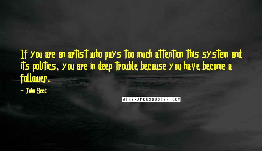 John Seed Quotes: If you are an artist who pays too much attention this system and its politics, you are in deep trouble because you have become a follower.