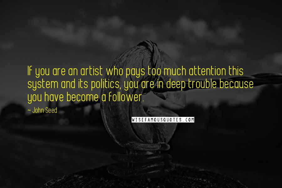 John Seed Quotes: If you are an artist who pays too much attention this system and its politics, you are in deep trouble because you have become a follower.