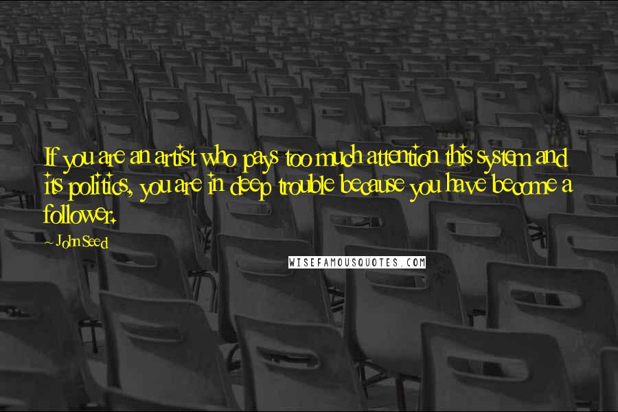 John Seed Quotes: If you are an artist who pays too much attention this system and its politics, you are in deep trouble because you have become a follower.