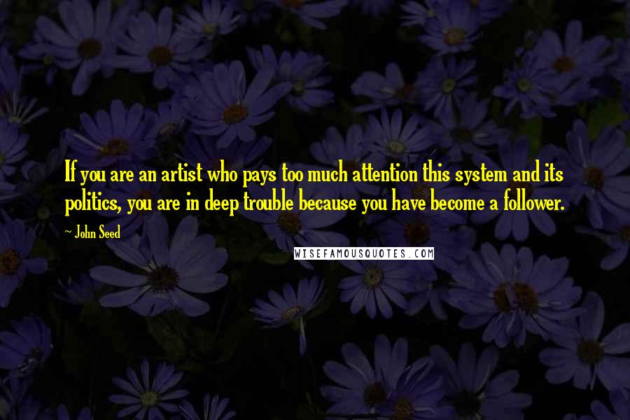 John Seed Quotes: If you are an artist who pays too much attention this system and its politics, you are in deep trouble because you have become a follower.