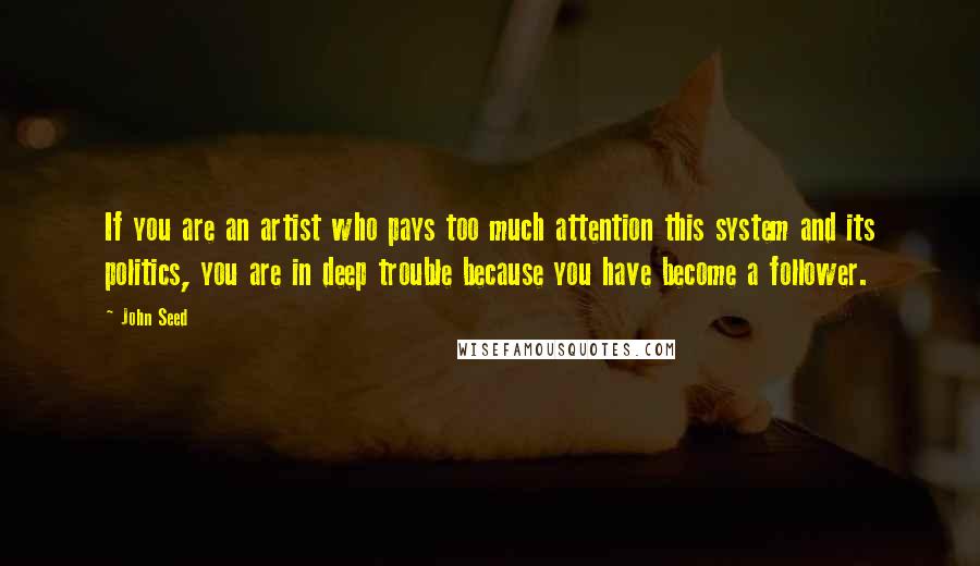 John Seed Quotes: If you are an artist who pays too much attention this system and its politics, you are in deep trouble because you have become a follower.