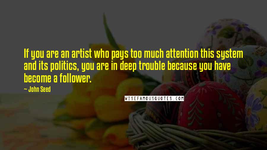 John Seed Quotes: If you are an artist who pays too much attention this system and its politics, you are in deep trouble because you have become a follower.