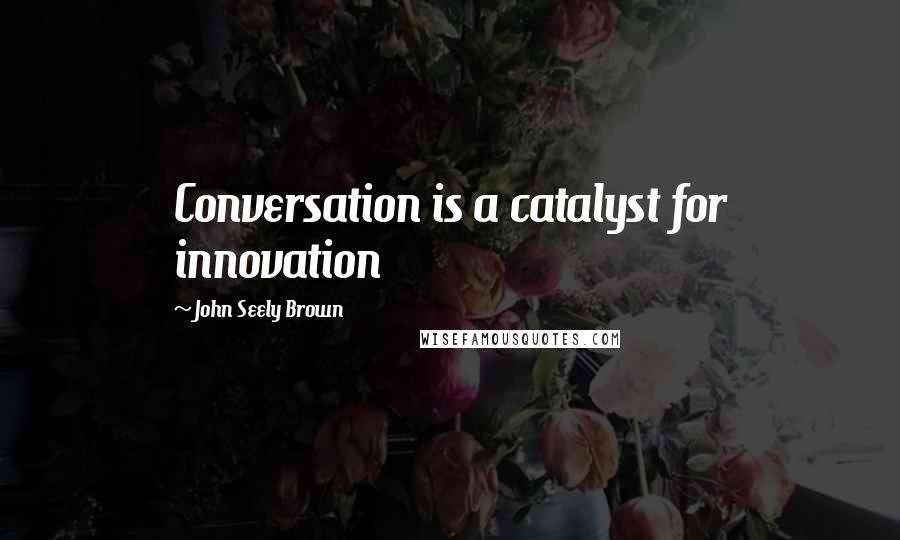 John Seely Brown Quotes: Conversation is a catalyst for innovation