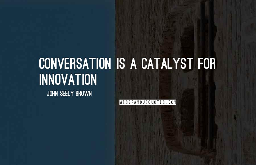 John Seely Brown Quotes: Conversation is a catalyst for innovation