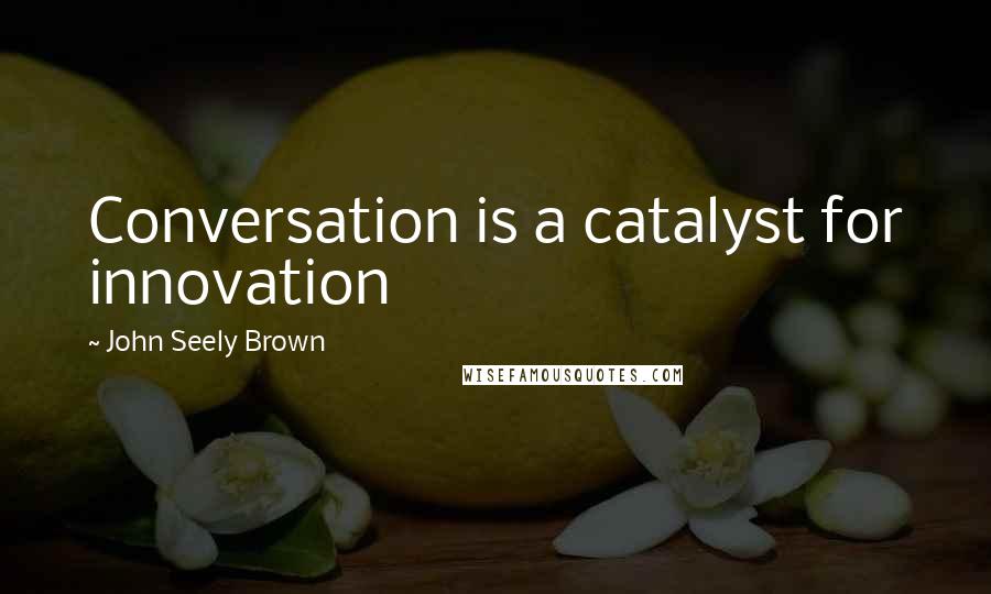 John Seely Brown Quotes: Conversation is a catalyst for innovation