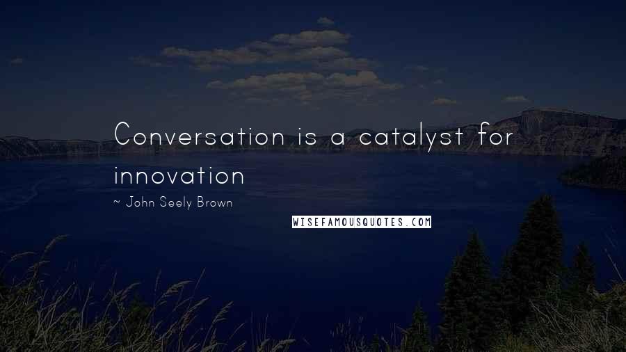 John Seely Brown Quotes: Conversation is a catalyst for innovation