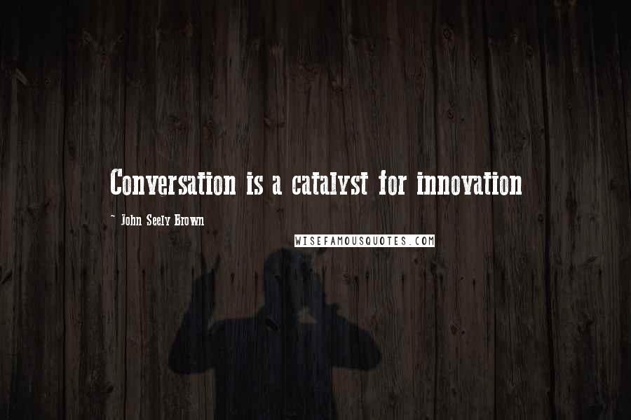 John Seely Brown Quotes: Conversation is a catalyst for innovation