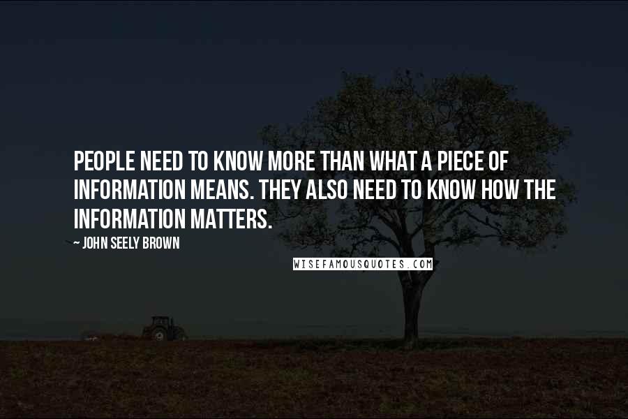 John Seely Brown Quotes: People need to know more than what a piece of information means. They also need to know how the information matters.