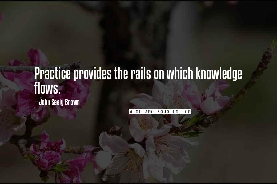 John Seely Brown Quotes: Practice provides the rails on which knowledge flows.