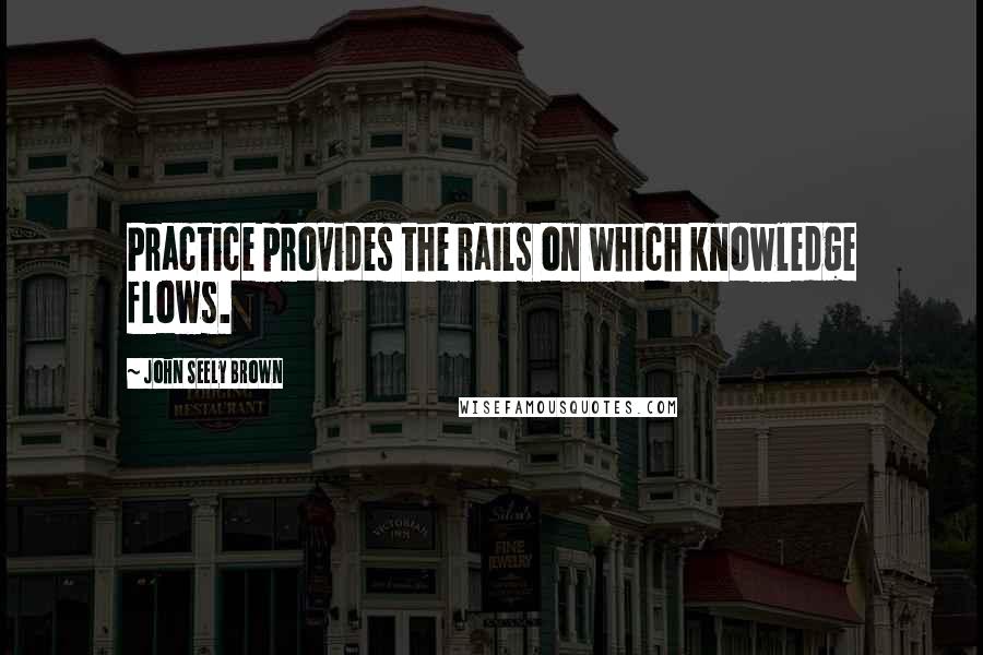 John Seely Brown Quotes: Practice provides the rails on which knowledge flows.