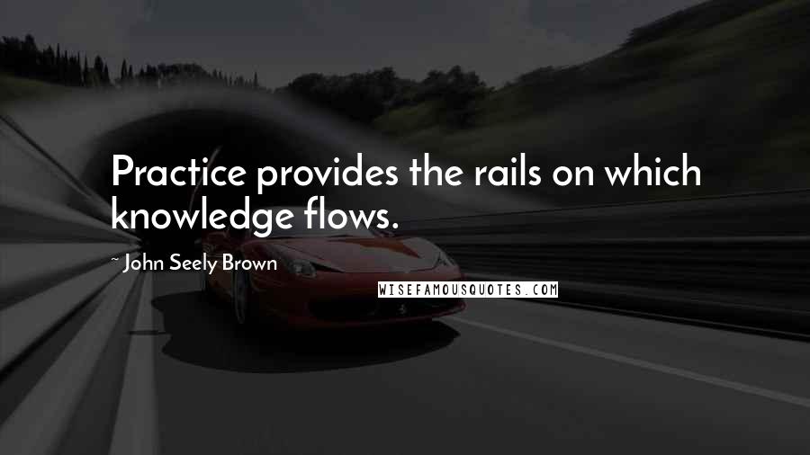 John Seely Brown Quotes: Practice provides the rails on which knowledge flows.