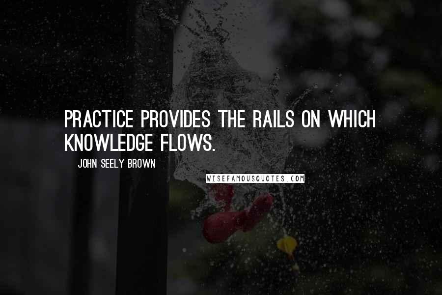 John Seely Brown Quotes: Practice provides the rails on which knowledge flows.