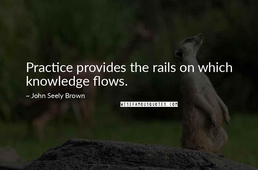 John Seely Brown Quotes: Practice provides the rails on which knowledge flows.