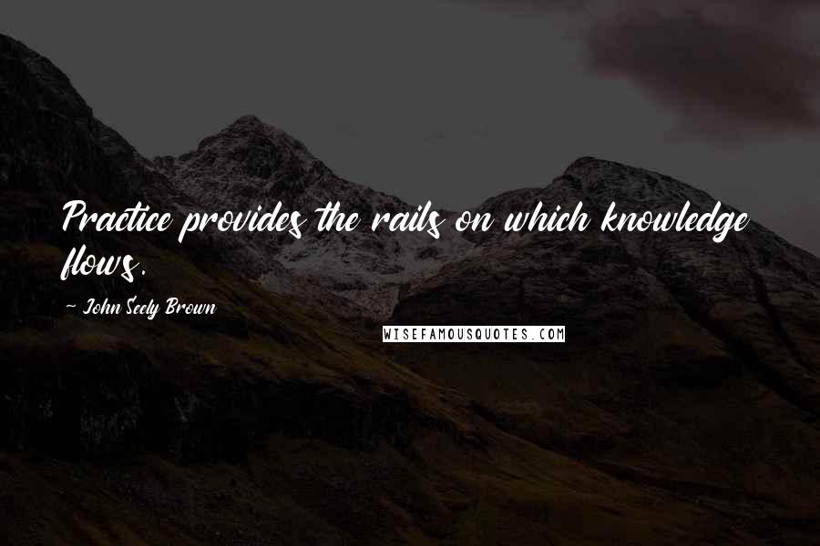 John Seely Brown Quotes: Practice provides the rails on which knowledge flows.