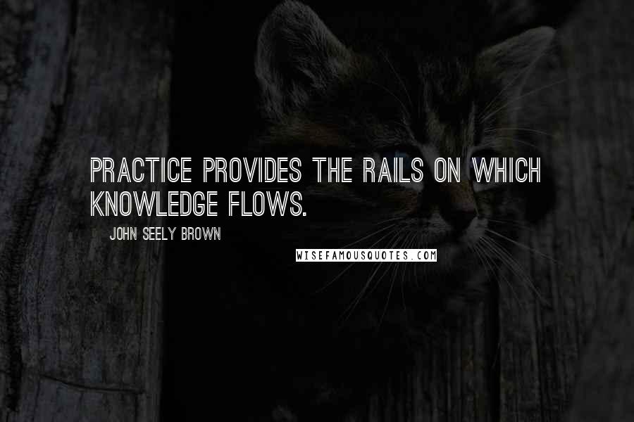 John Seely Brown Quotes: Practice provides the rails on which knowledge flows.