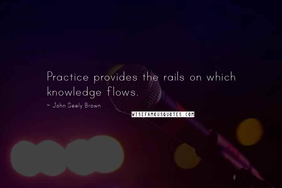 John Seely Brown Quotes: Practice provides the rails on which knowledge flows.