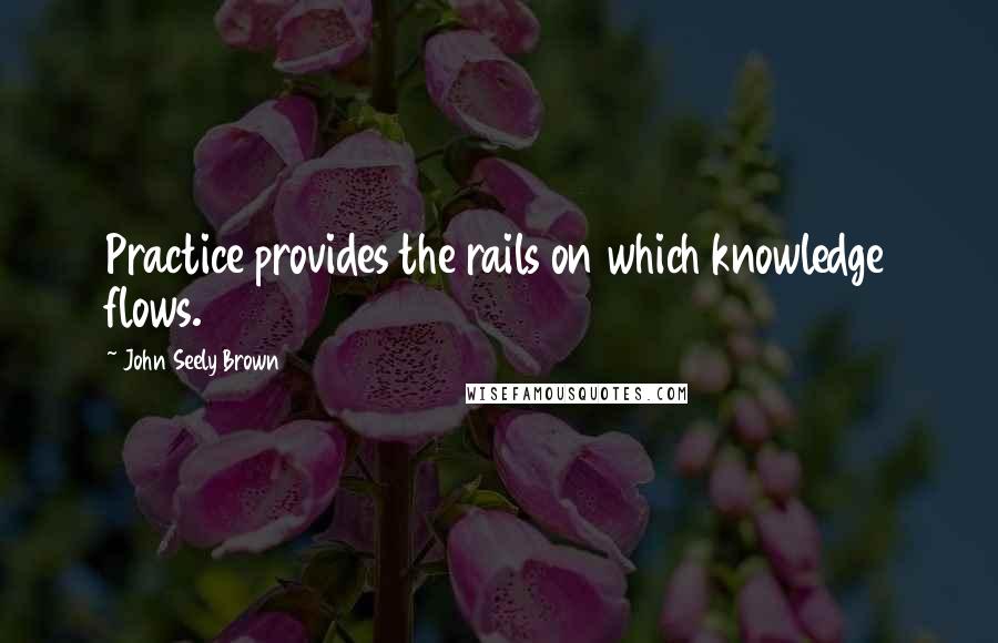 John Seely Brown Quotes: Practice provides the rails on which knowledge flows.