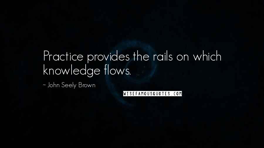 John Seely Brown Quotes: Practice provides the rails on which knowledge flows.