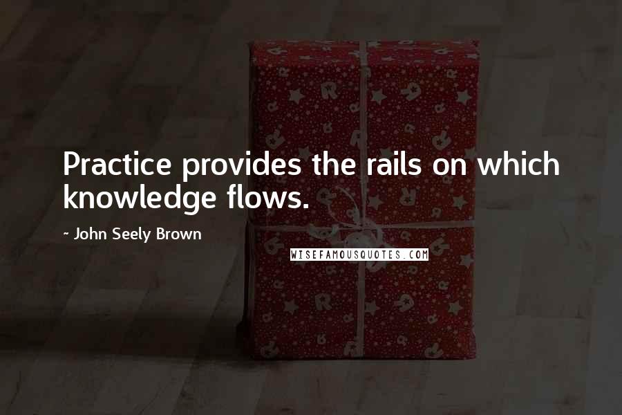 John Seely Brown Quotes: Practice provides the rails on which knowledge flows.