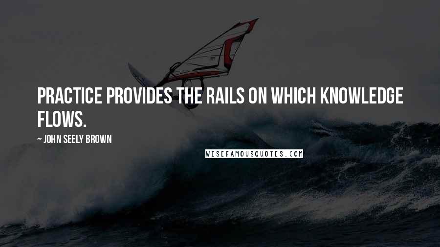 John Seely Brown Quotes: Practice provides the rails on which knowledge flows.