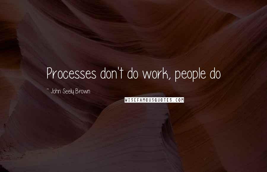 John Seely Brown Quotes: Processes don't do work, people do