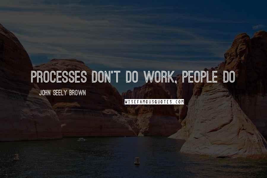 John Seely Brown Quotes: Processes don't do work, people do