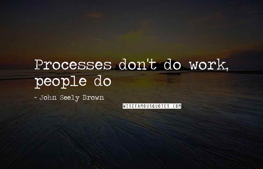 John Seely Brown Quotes: Processes don't do work, people do