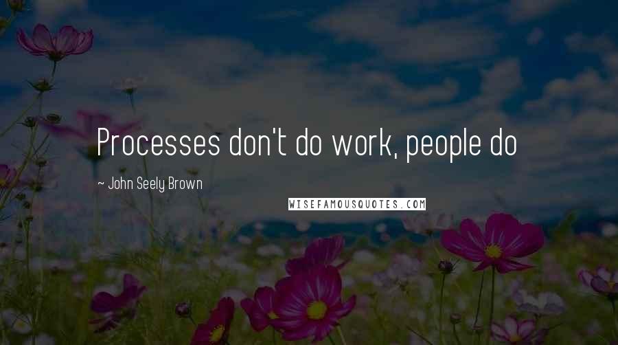 John Seely Brown Quotes: Processes don't do work, people do