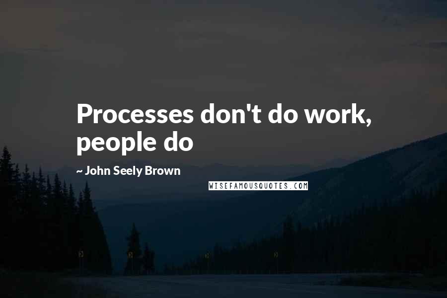 John Seely Brown Quotes: Processes don't do work, people do