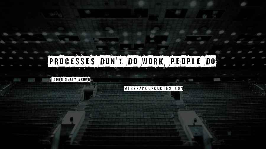 John Seely Brown Quotes: Processes don't do work, people do