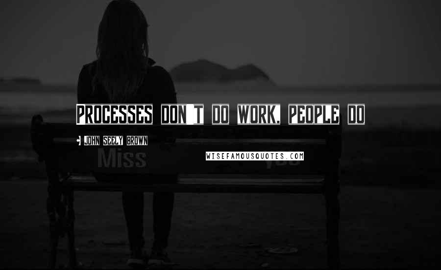 John Seely Brown Quotes: Processes don't do work, people do