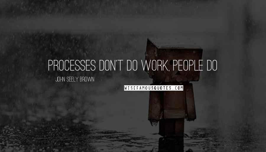 John Seely Brown Quotes: Processes don't do work, people do